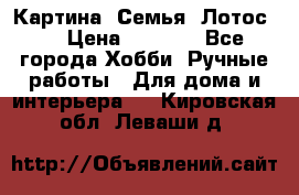 Картина “Семья (Лотос)“ › Цена ­ 3 500 - Все города Хобби. Ручные работы » Для дома и интерьера   . Кировская обл.,Леваши д.